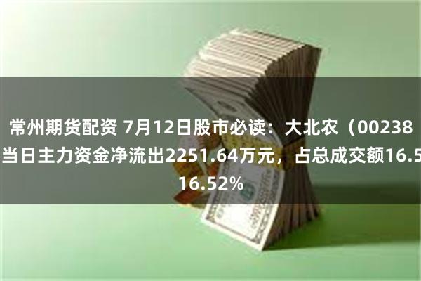 常州期货配资 7月12日股市必读：大北农（002385）当日主力资金净流出2251.64万元，占总成交额16.52%