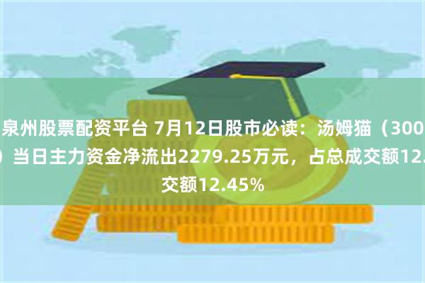 泉州股票配资平台 7月12日股市必读：汤姆猫（300459）当日主力资金净流出2279.25万元，占总成交额12.45%