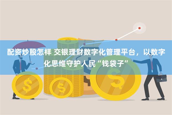 配资炒股怎样 交银理财数字化管理平台，以数字化思维守护人民“钱袋子”