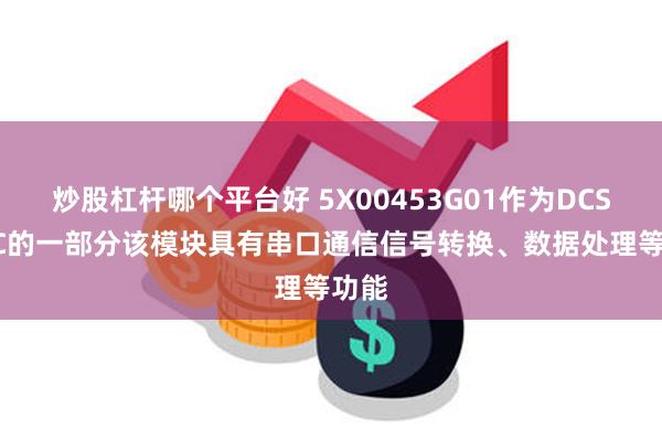 炒股杠杆哪个平台好 5X00453G01作为DCS/PLC的一部分该模块具有串口通信信号转换、数据处理等功能