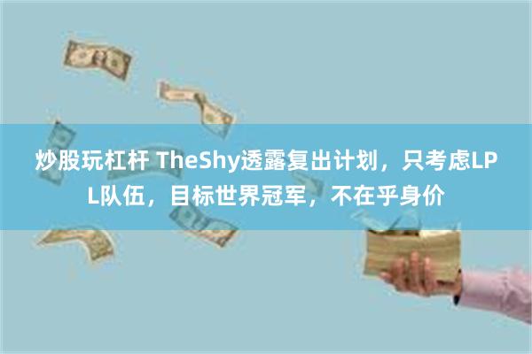 炒股玩杠杆 TheShy透露复出计划，只考虑LPL队伍，目标世界冠军，不在乎身价