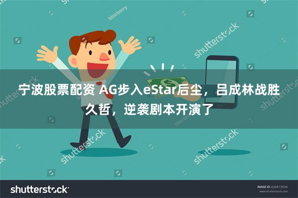 宁波股票配资 AG步入eStar后尘，吕成林战胜久哲，逆袭剧本开演了