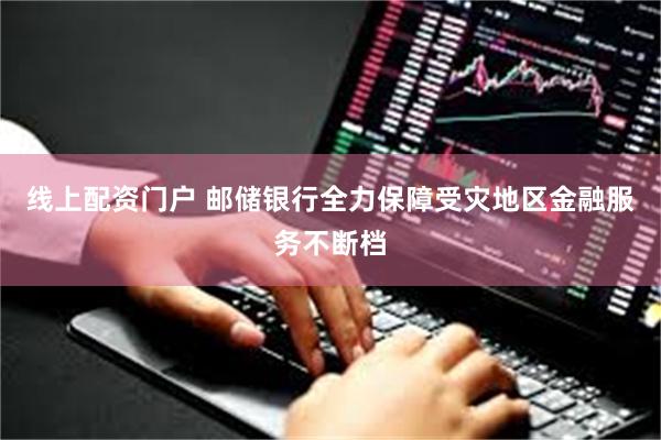 线上配资门户 邮储银行全力保障受灾地区金融服务不断档