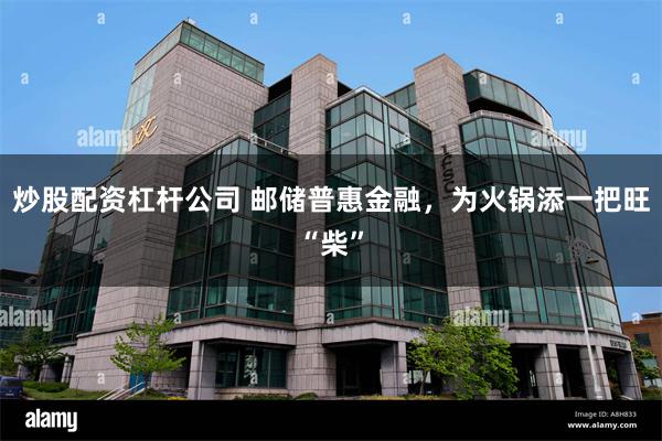 炒股配资杠杆公司 邮储普惠金融，为火锅添一把旺“柴”