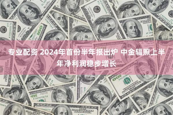 专业配资 2024年首份半年报出炉 中金辐照上半年净利润稳步增长