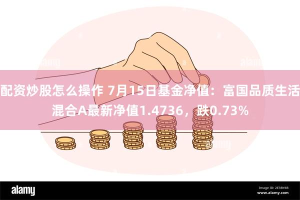 配资炒股怎么操作 7月15日基金净值：富国品质生活混合A最新净值1.4736，跌0.73%