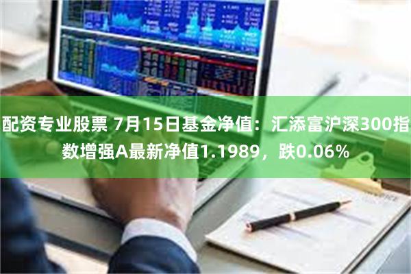 配资专业股票 7月15日基金净值：汇添富沪深300指数增强A最新净值1.1989，跌0.06%