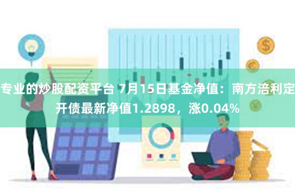 专业的炒股配资平台 7月15日基金净值：南方涪利定开债最新净值1.2898，涨0.04%