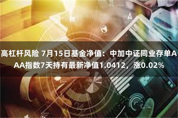 高杠杆风险 7月15日基金净值：中加中证同业存单AAA指数7天持有最新净值1.0412，涨0.02%