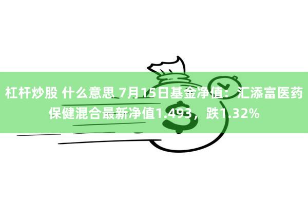 杠杆炒股 什么意思 7月15日基金净值：汇添富医药保健混合最新净值1.493，跌1.32%