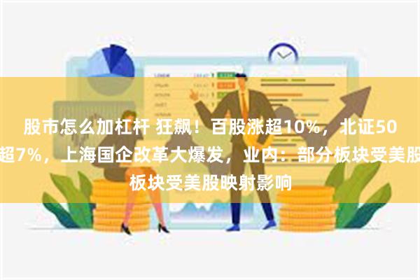 股市怎么加杠杆 狂飙！百股涨超10%，北证50指数大涨超7%，上海国企改革大爆发，业内：部分板块受美股映射影响