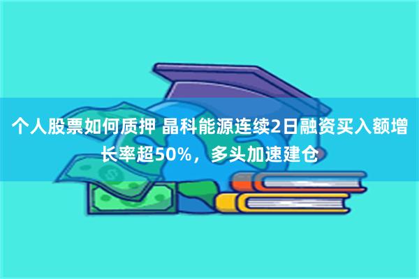 个人股票如何质押 晶科能源连续2日融资买入额增长率超50%，多头加速建仓