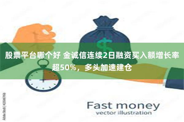 股票平台哪个好 金诚信连续2日融资买入额增长率超50%，多头加速建仓