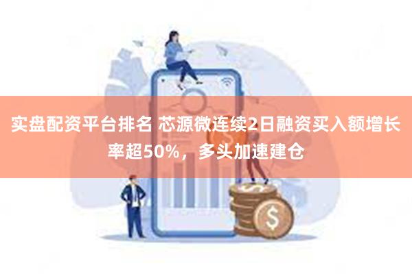 实盘配资平台排名 芯源微连续2日融资买入额增长率超50%，多头加速建仓