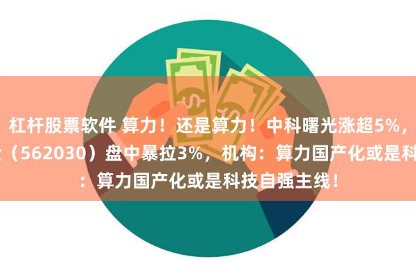 杠杆股票软件 算力！还是算力！中科曙光涨超5%，信创ETF基金（562030）盘中暴拉3%，机构：算力国产化或是科技自强主线！