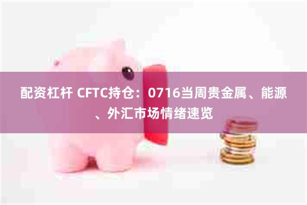 配资杠杆 CFTC持仓：0716当周贵金属、能源、外汇市场情绪速览