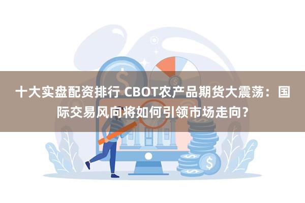 十大实盘配资排行 CBOT农产品期货大震荡：国际交易风向将如何引领市场走向？