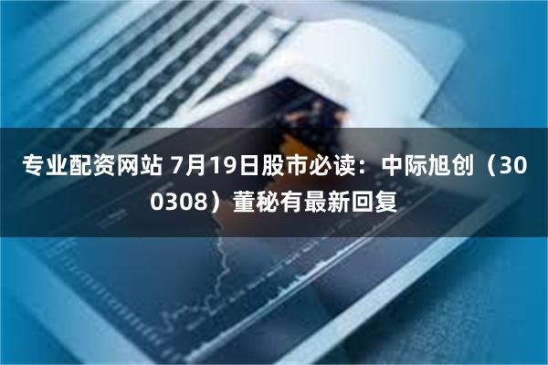 专业配资网站 7月19日股市必读：中际旭创（300308）董秘有最新回复