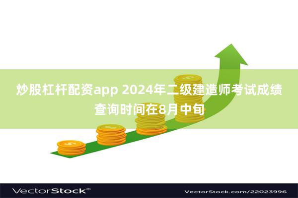 炒股杠杆配资app 2024年二级建造师考试成绩查询时间在8月中旬