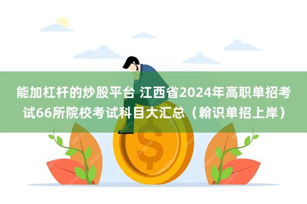 能加杠杆的炒股平台 江西省2024年高职单招考试66所院校考试科目大汇总（翰识单招上岸）