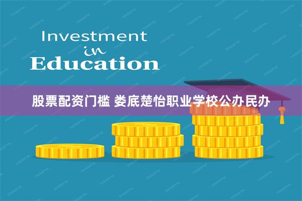 股票配资门槛 娄底楚怡职业学校公办民办