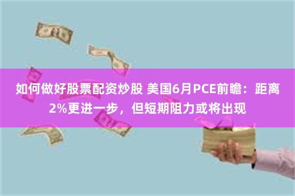 如何做好股票配资炒股 美国6月PCE前瞻：距离2%更进一步，但短期阻力或将出现