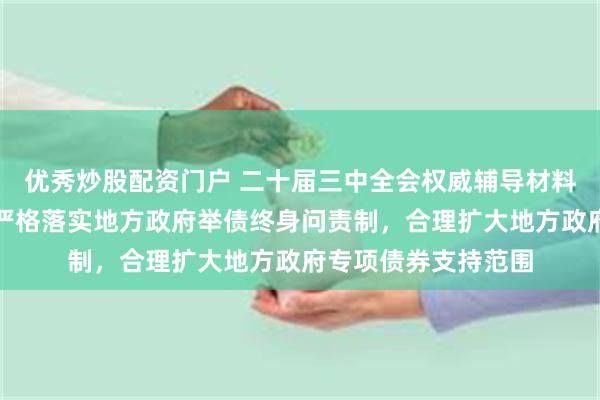 优秀炒股配资门户 二十届三中全会权威辅导材料谈政府债务管理：严格落实地方政府举债终身问责制，合理扩大地方政府专项债券支持范围