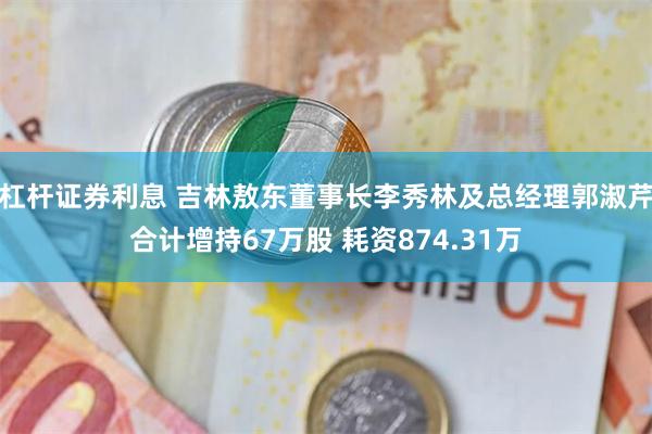 杠杆证券利息 吉林敖东董事长李秀林及总经理郭淑芹合计增持67万股 耗资874.31万