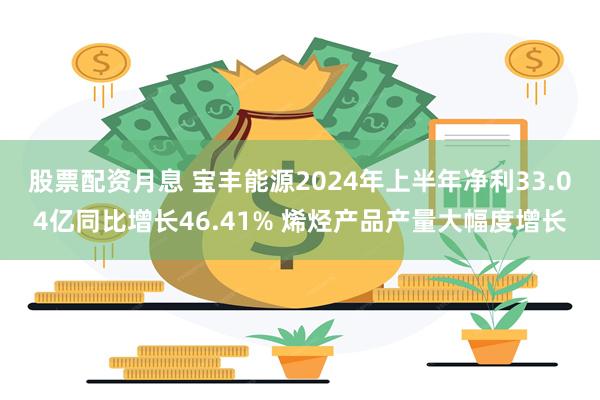 股票配资月息 宝丰能源2024年上半年净利33.04亿同比增长46.41% 烯烃产品产量大幅度增长