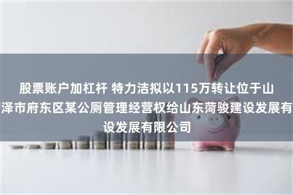 股票账户加杠杆 特力洁拟以115万转让位于山东省菏泽市府东区某公厕管理经营权给山东菏骏建设发展有限公司