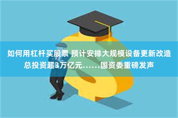 如何用杠杆买股票 预计安排大规模设备更新改造总投资超3万亿元……国资委重磅发声