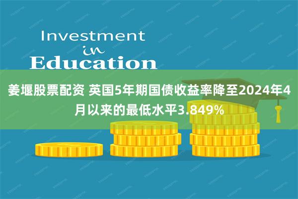 姜堰股票配资 英国5年期国债收益率降至2024年4月以来的最低水平3.849%