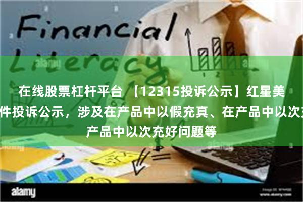 在线股票杠杆平台 【12315投诉公示】红星美凯龙新增8件投诉公示，涉及在产品中以假充真、在产品中以次充好问题等