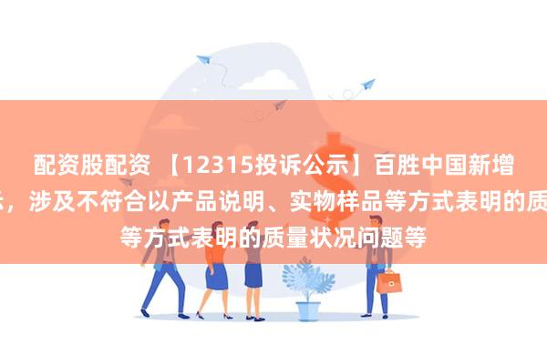 配资股配资 【12315投诉公示】百胜中国新增42件投诉公示，涉及不符合以产品说明、实物样品等方式表明的质量状况问题等