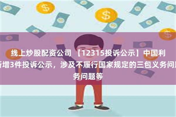 线上炒股配资公司 【12315投诉公示】中国利郎新增3件投诉公示，涉及不履行国家规定的三包义务问题等