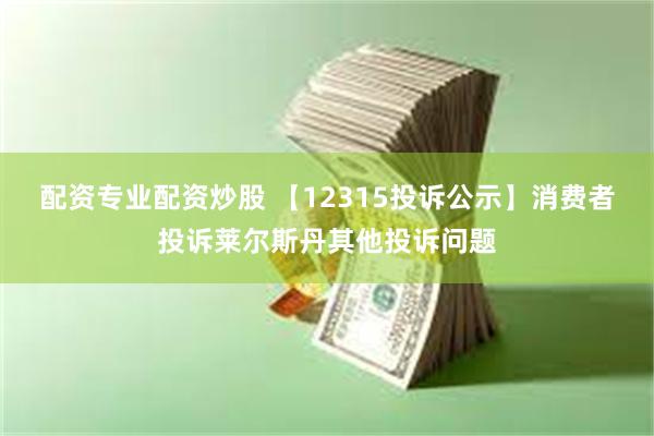 配资专业配资炒股 【12315投诉公示】消费者投诉莱尔斯丹其他投诉问题