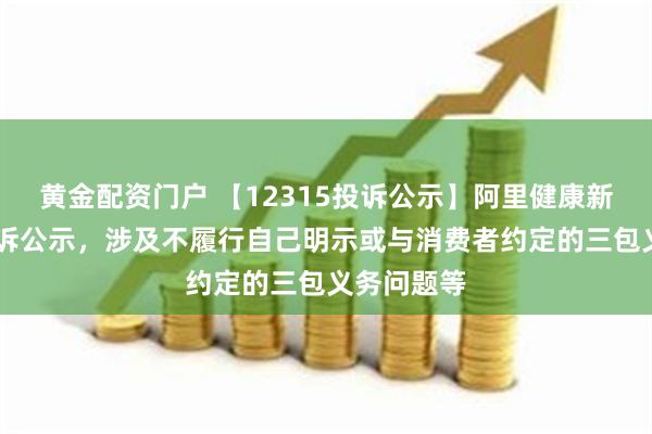 黄金配资门户 【12315投诉公示】阿里健康新增20件投诉公示，涉及不履行自己明示或与消费者约定的三包义务问题等