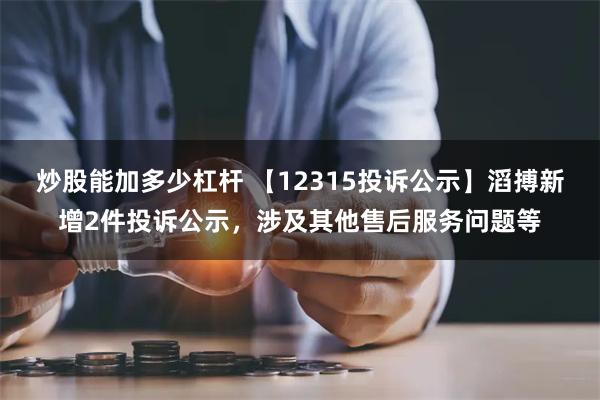 炒股能加多少杠杆 【12315投诉公示】滔搏新增2件投诉公示，涉及其他售后服务问题等