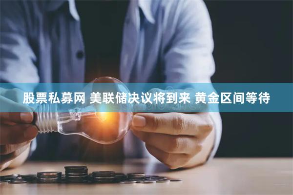 股票私募网 美联储决议将到来 黄金区间等待