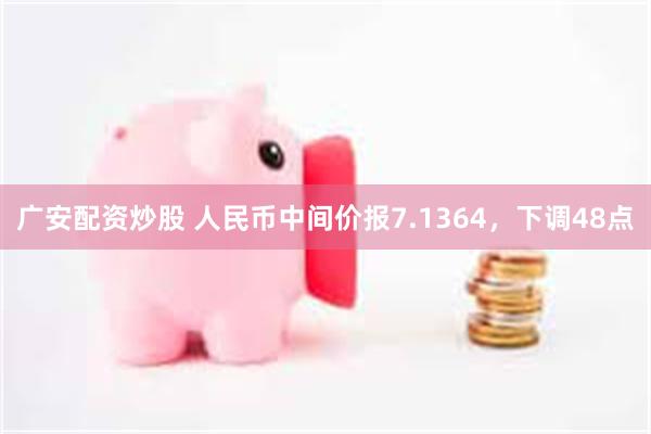 广安配资炒股 人民币中间价报7.1364，下调48点