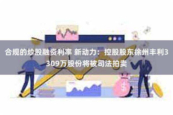 合规的炒股融资利率 新动力：控股股东徐州丰利3309万股份将被司法拍卖