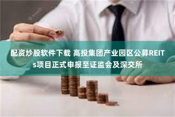 配资炒股软件下载 高投集团产业园区公募REITs项目正式申报至证监会及深交所