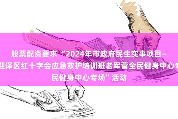 股票配资要求 “2024年市政府民生实事项目— —太原市迎泽区红十字会应急救护培训班老军营全民健身中心专场”活动