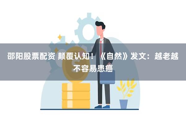 邵阳股票配资 颠覆认知！《自然》发文：越老越不容易患癌