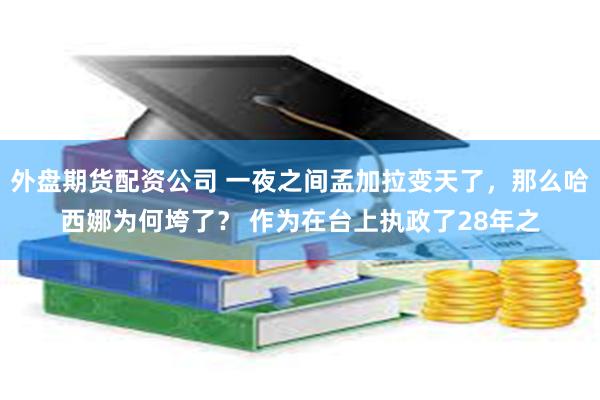 外盘期货配资公司 一夜之间孟加拉变天了，那么哈西娜为何垮了？ 作为在台上执政了28年之