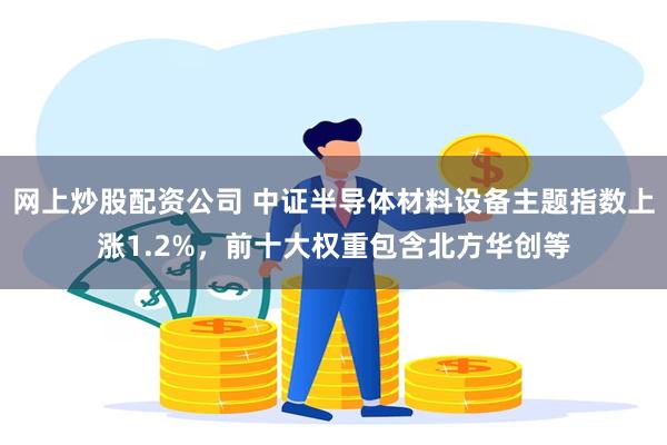 网上炒股配资公司 中证半导体材料设备主题指数上涨1.2%，前十大权重包含北方华创等