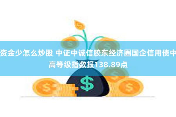 资金少怎么炒股 中证中诚信胶东经济圈国企信用债中高等级指数报138.89点