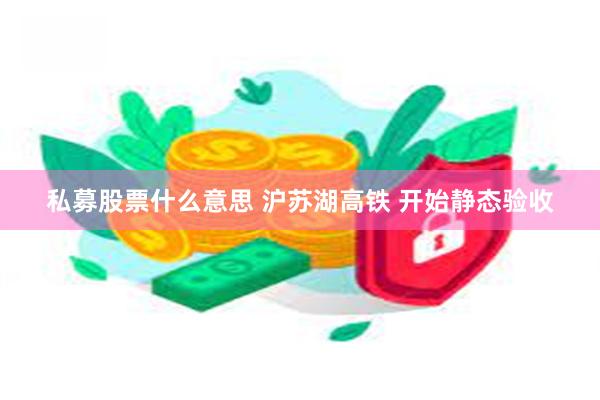 私募股票什么意思 沪苏湖高铁 开始静态验收