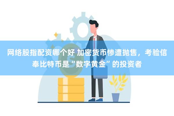 网络股指配资哪个好 加密货币惨遭抛售，考验信奉比特币是“数字黄金”的投资者