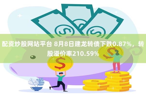 配资炒股网站平台 8月8日建龙转债下跌0.87%，转股溢价率210.59%